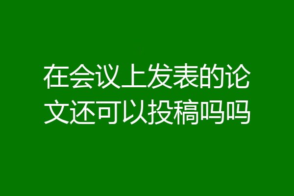 在会议上发表的论文还可以投稿吗吗