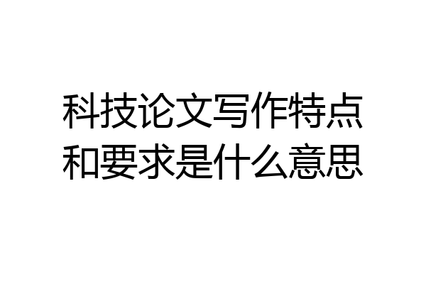 科技论文写作特点和要求是什么意思