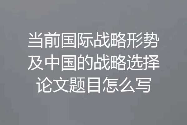 当前国际战略形势及中国的战略选择论文题目怎么写