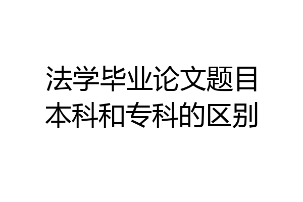 法学毕业论文题目本科和专科的区别