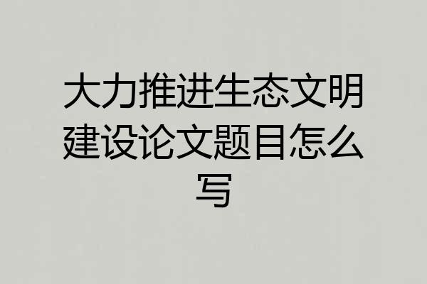 大力推进生态文明建设论文题目怎么写