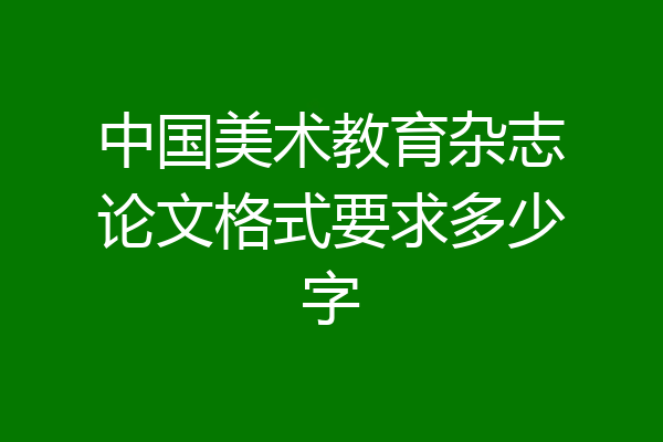 中国美术教育杂志论文格式要求多少字