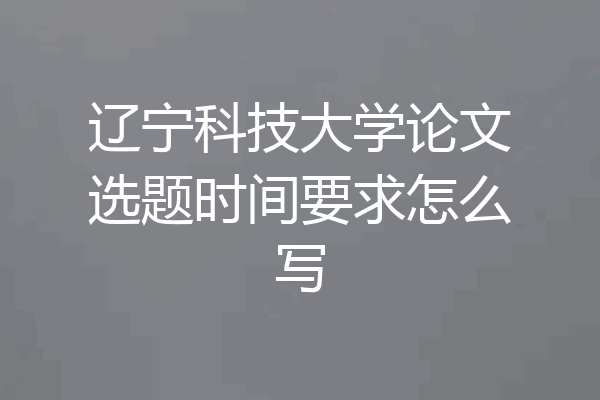 辽宁科技大学论文选题时间要求怎么写