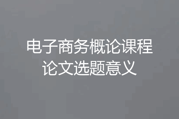 电子商务概论课程论文选题意义
