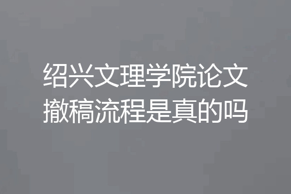 绍兴文理学院论文撤稿流程是真的吗