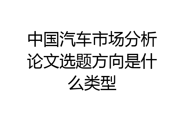 中国汽车市场分析论文选题方向是什么类型