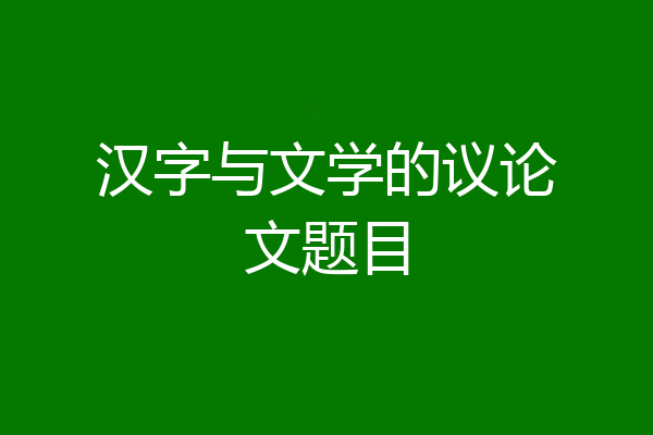 汉字与文学的议论文题目