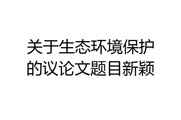 关于生态环境保护的议论文题目新颖