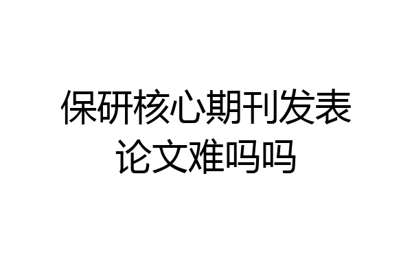保研核心期刊发表论文难吗吗