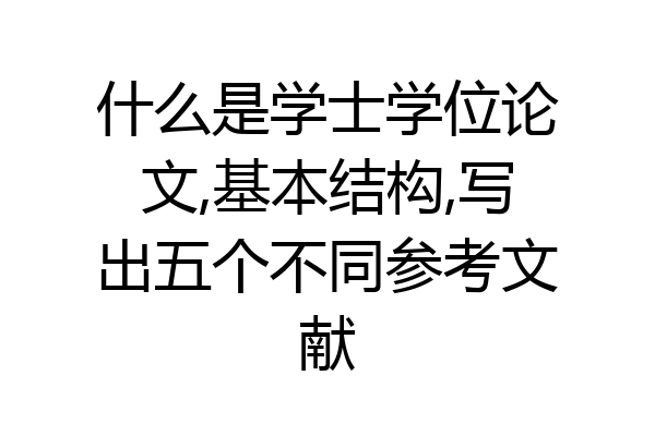 什么是学士学位论文,基本结构,写出五个不同参考文献