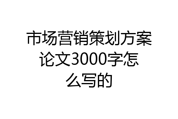 市场营销策划方案论文3000字怎么写的