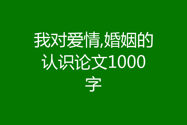 我对爱情,婚姻的认识论文1000字