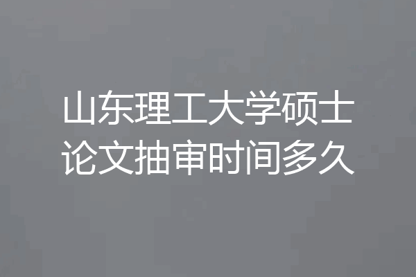山东理工大学硕士论文抽审时间多久