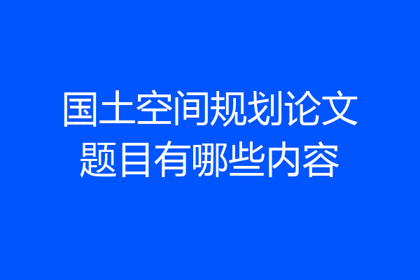 国土空间规划论文题目有哪些内容