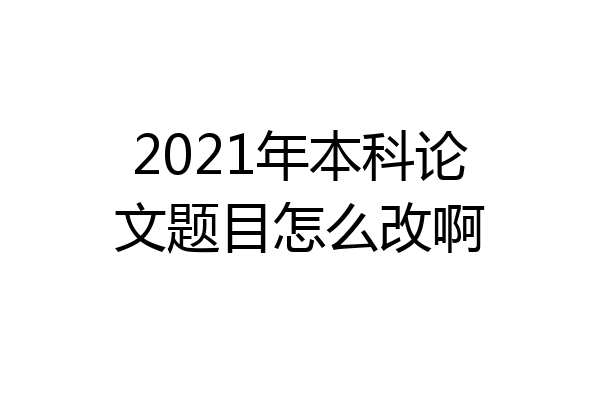 2021年本科论文题目怎么改啊