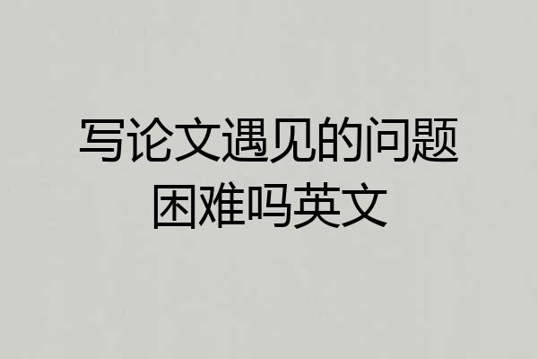 写论文遇见的问题困难吗英文