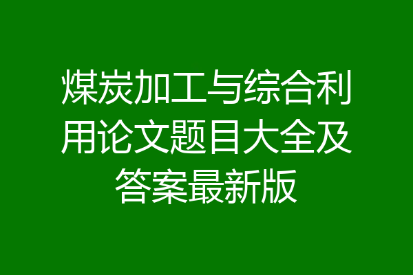 煤炭加工与综合利用论文题目大全及答案最新版