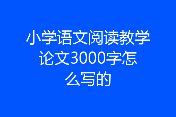 小学语文阅读教学论文3000字怎么写的
