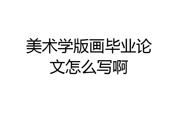 美术学版画毕业论文怎么写啊