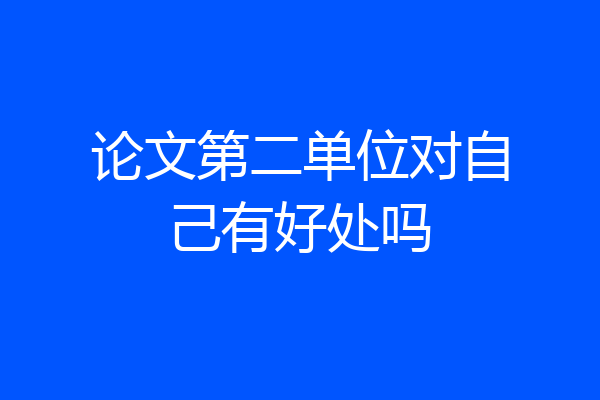 论文第二单位对自己有好处吗