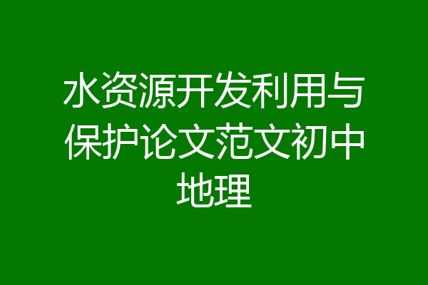 水资源开发利用与保护论文范文初中地理