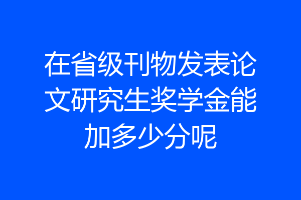 在省级刊物发表论文研究生奖学金能加多少分呢