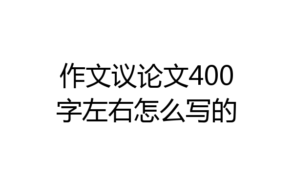 作文议论文400字左右怎么写的