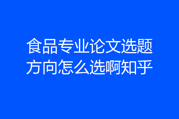 食品专业论文选题方向怎么选啊知乎