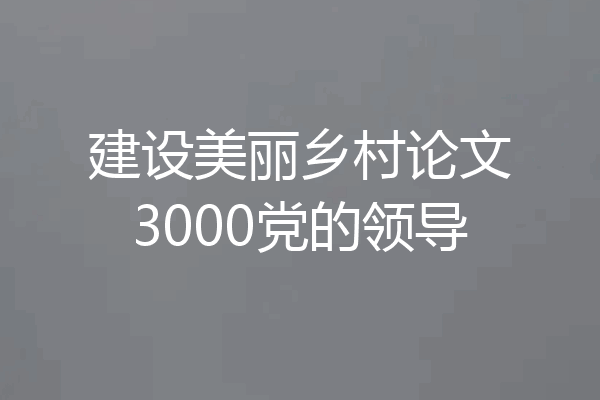 建设美丽乡村论文3000党的领导
