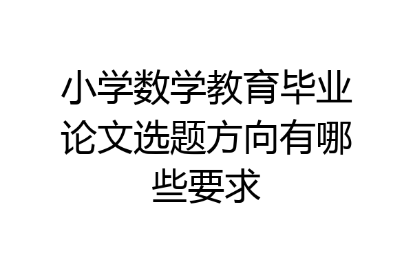 小学数学教育毕业论文选题方向有哪些要求