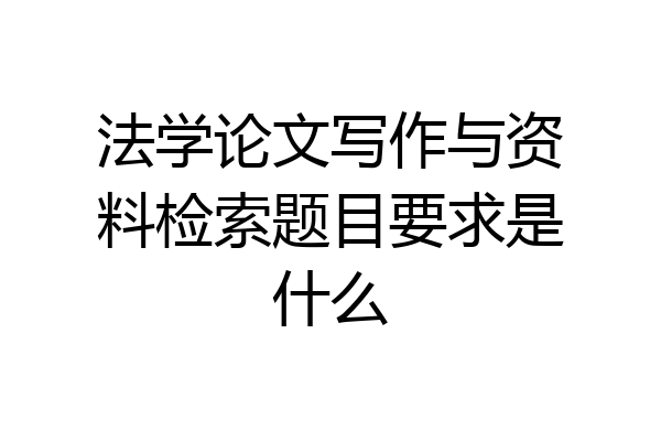 法学论文写作与资料检索题目要求是什么