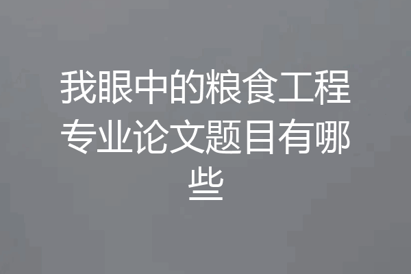 我眼中的粮食工程专业论文题目有哪些