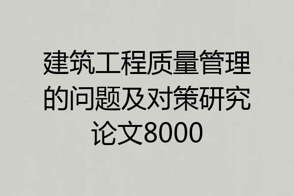 建筑工程质量管理的问题及对策研究论文8000