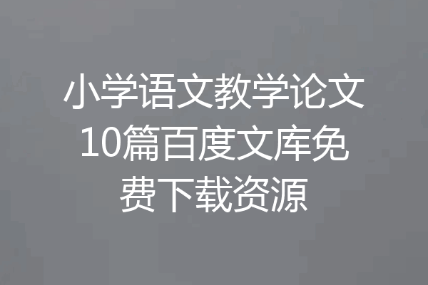 小学语文教学论文10篇百度文库免费下载资源