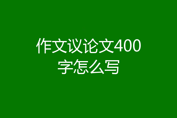 作文议论文400字怎么写