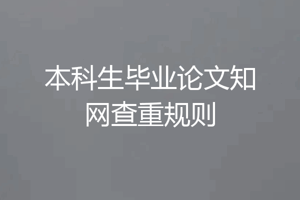 本科生毕业论文知网查重规则