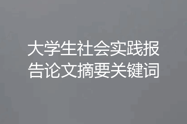 大学生社会实践报告论文摘要关键词