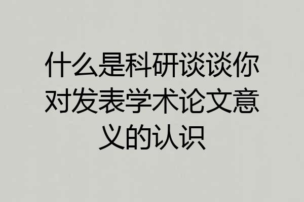 什么是科研谈谈你对发表学术论文意义的认识
