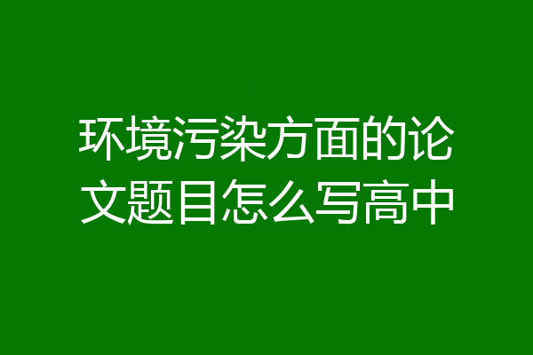 环境污染方面的论文题目怎么写高中