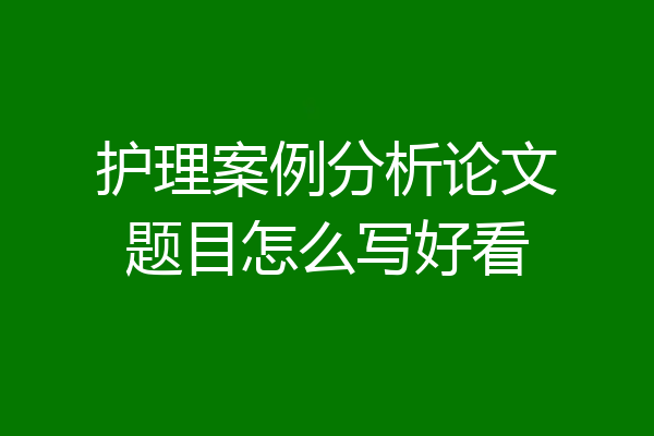 护理案例分析论文题目怎么写好看