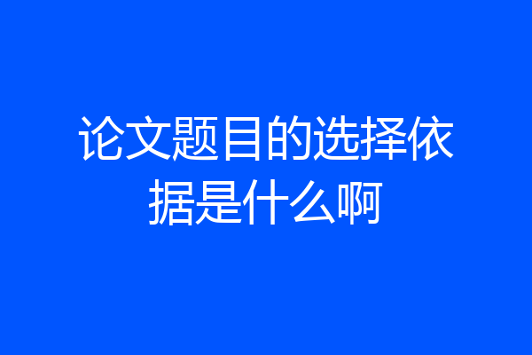 论文题目的选择依据是什么啊