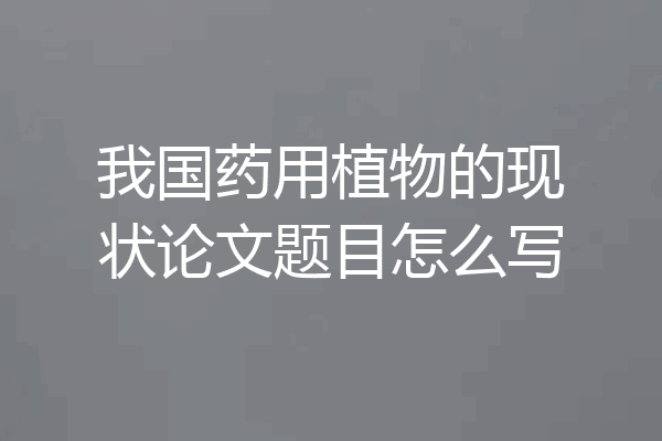 我国药用植物的现状论文题目怎么写