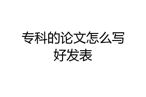 专科的论文怎么写好发表