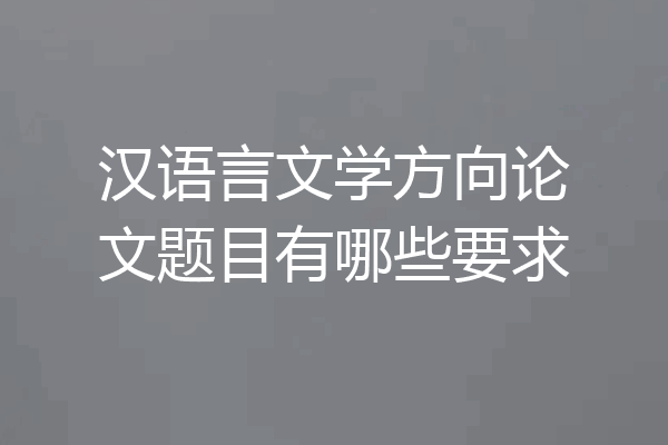 汉语言文学方向论文题目有哪些要求