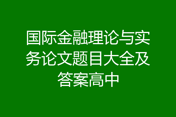 国际金融理论与实务论文题目大全及答案高中