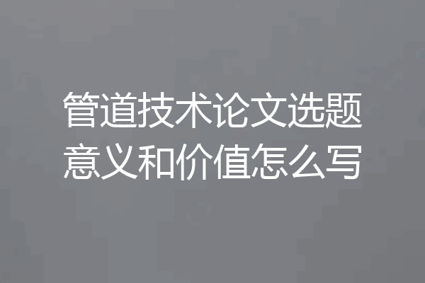 管道技术论文选题意义和价值怎么写