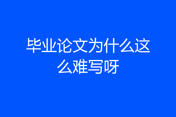 毕业论文为什么这么难写呀