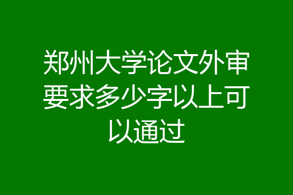 郑州大学论文外审要求多少字以上可以通过