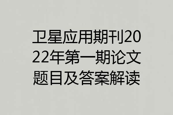 卫星应用期刊2022年第一期论文题目及答案解读