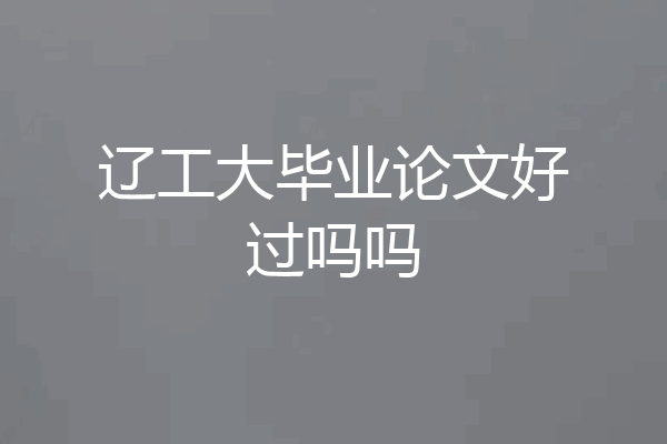 辽工大毕业论文好过吗吗